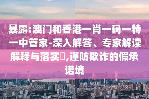 暴露:澳門和香港一肖一碼一特一中管家-深入解答、專家解讀解釋與落實?,謹(jǐn)防欺詐的假承諾境