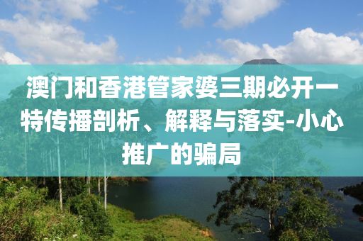 澳門和香港管家婆三期必開一特傳播剖析、解釋與落實(shí)-小心推廣的騙局