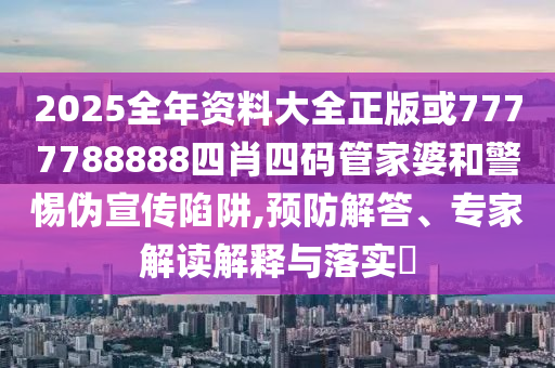 2025全年資料大全正版或7777788888四肖四碼管家婆和警惕偽宣傳陷阱,預(yù)防解答、專家解讀解釋與落實?