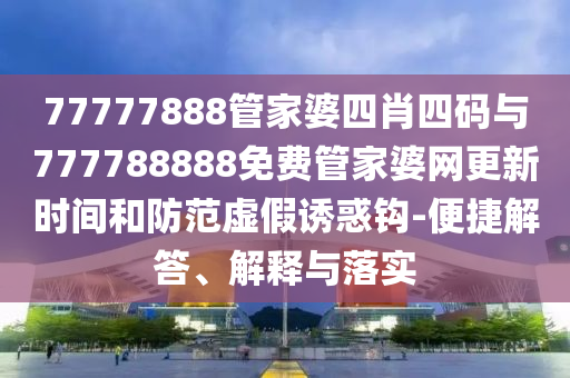 77777888管家婆四肖四碼與777788888免費管家婆網(wǎng)更新時間和防范虛假誘惑鉤-便捷解答、解釋與落實