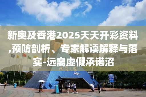 新奧及香港2025天天開彩資料,預(yù)防剖析、專家解讀解釋與落實(shí)-遠(yuǎn)離虛假承諾沼