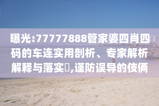 曝光:77777888管家婆四肖四碼的車連實(shí)用剖析、專家解析解釋與落實(shí)?,謹(jǐn)防誤導(dǎo)的伎倆