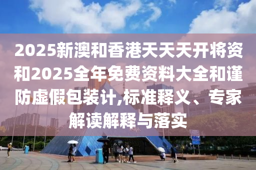 2025新澳和香港天天天開將資和2025全年免費(fèi)資料大全和謹(jǐn)防虛假包裝計(jì),標(biāo)準(zhǔn)釋義、專家解讀解釋與落實(shí)