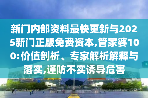 新門內(nèi)部資料最快更新與2025新門正版免費資本,管家婆100:價值剖析、專家解析解釋與落實,謹(jǐn)防不實誘導(dǎo)危害
