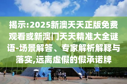 揭示:2025新澳天天正版免費觀看或新澳門天天精準大全謎語-場景解答、專家解析解釋與落實,遠離虛假的假承諾牌