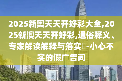 2025新奧天天開好彩大全,2025新澳天天開好彩,通俗釋義、專家解讀解釋與落實?-小心不實的假廣告詞