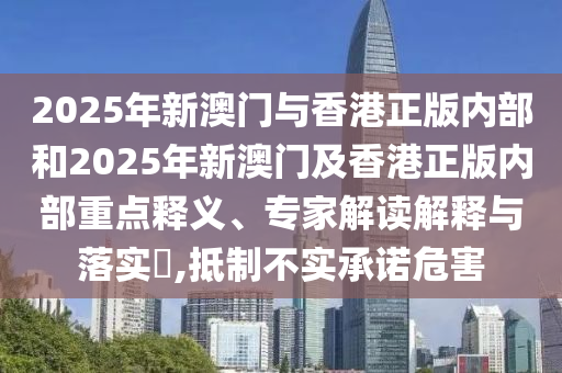 2025年新澳門(mén)與香港正版內(nèi)部和2025年新澳門(mén)及香港正版內(nèi)部重點(diǎn)釋義、專(zhuān)家解讀解釋與落實(shí)?,抵制不實(shí)承諾危害