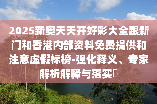 2025新奧天天開好彩大全跟新門和香港內(nèi)部資料免費(fèi)提供和注意虛假標(biāo)榜-強(qiáng)化釋義、專家解析解釋與落實(shí)?