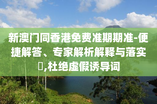 新澳門同香港免費(fèi)準(zhǔn)期期準(zhǔn)-便捷解答、專家解析解釋與落實(shí)?,杜絕虛假誘導(dǎo)詞
