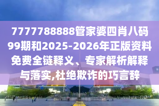 7777788888管家婆四肖八碼99期和2025-2026年正版資料免費全鏈釋義、專家解析解釋與落實,杜絕欺詐的巧言辭