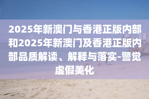 2025年新澳門與香港正版內(nèi)部和2025年新澳門及香港正版內(nèi)部品質(zhì)解讀、解釋與落實(shí)-警覺虛假美化