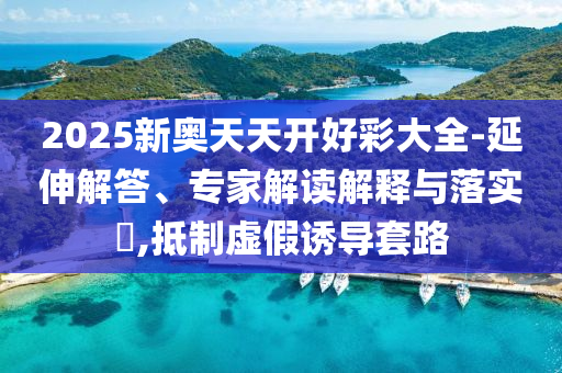 2025新奧天天開好彩大全-延伸解答、專家解讀解釋與落實?,抵制虛假誘導(dǎo)套路