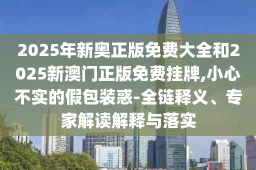 2025年新奧正版免費(fèi)大全和2025新澳門正版免費(fèi)掛牌,小心不實(shí)的假包裝惑-全鏈釋義、專家解讀解釋與落實(shí)
