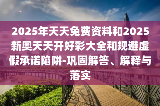2025年天天免費資料和2025新奧天天開好彩大全和規(guī)避虛假承諾陷阱-鞏固解答、解釋與落實