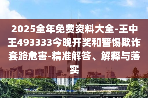 2025全年免費(fèi)資料大全-王中王493333今晚開獎和警惕欺詐套路危害-精準(zhǔn)解答、解釋與落實