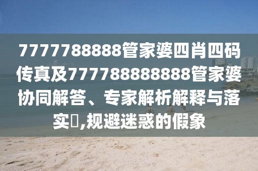 7777788888管家婆四肖四碼傳真及777788888888管家婆協(xié)同解答、專家解析解釋與落實(shí)?,規(guī)避迷惑的假象