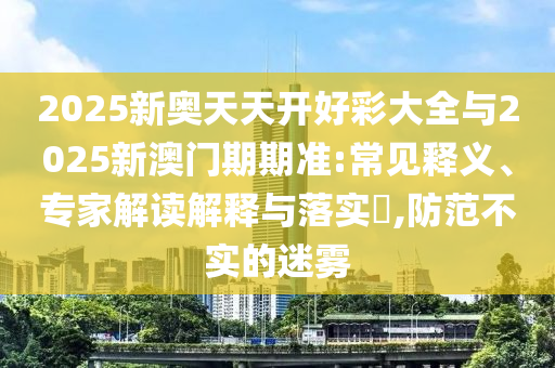 2025新奧天天開(kāi)好彩大全與2025新澳門(mén)期期準(zhǔn):常見(jiàn)釋義、專家解讀解釋與落實(shí)?,防范不實(shí)的迷霧