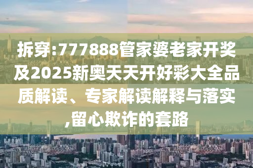 拆穿:777888管家婆老家開獎及2025新奧天天開好彩大全品質(zhì)解讀、專家解讀解釋與落實,留心欺詐的套路