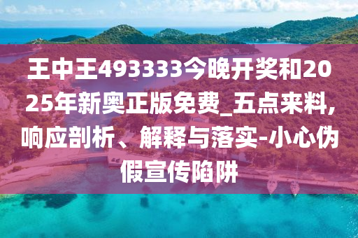 王中王493333今晚開(kāi)獎(jiǎng)和2025年新奧正版免費(fèi)_五點(diǎn)來(lái)料,響應(yīng)剖析、解釋與落實(shí)-小心偽假宣傳陷阱