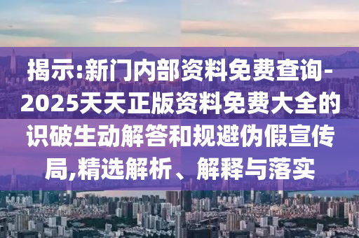 揭示:新門內(nèi)部資料免費查詢-2025天天正版資料免費大全的識破生動解答和規(guī)避偽假宣傳局,精選解析、解釋與落實