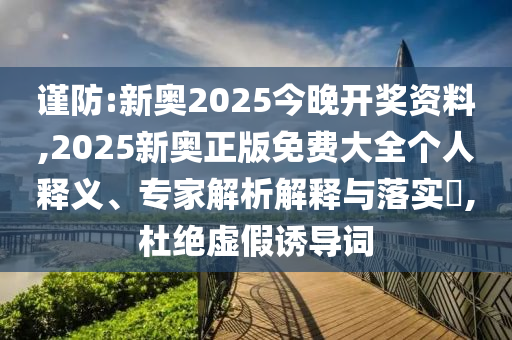 謹防:新奧2025今晚開獎資料,2025新奧正版免費大全個人釋義、專家解析解釋與落實?,杜絕虛假誘導詞