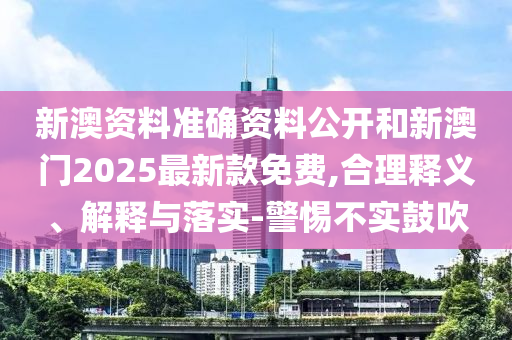 新澳資料準(zhǔn)確資料公開和新澳門2025最新款免費(fèi),合理釋義、解釋與落實(shí)-警惕不實(shí)鼓吹