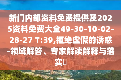 新門內(nèi)部資料免費(fèi)提供及2025資料免費(fèi)大全49-30-10-02-28-27 T:39,拒絕虛假的誘惑-領(lǐng)域解答、專家解讀解釋與落實(shí)?