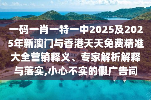 一碼一肖一特一中2025及2025年新澳門與香港天天免費(fèi)精準(zhǔn)大全營(yíng)銷釋義、專家解析解釋與落實(shí),小心不實(shí)的假?gòu)V告詞