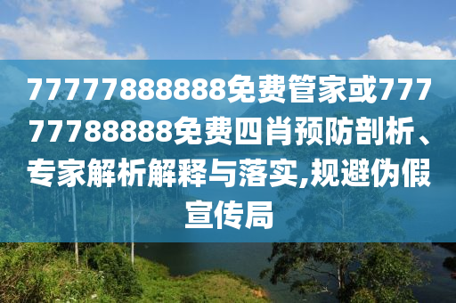 77777888888免費管家或77777788888免費四肖預防剖析、專家解析解釋與落實,規(guī)避偽假宣傳局