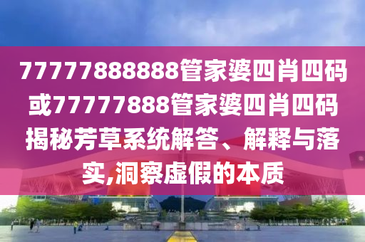 77777888888管家婆四肖四碼或77777888管家婆四肖四碼揭秘芳草系統(tǒng)解答、解釋與落實(shí),洞察虛假的本質(zhì)