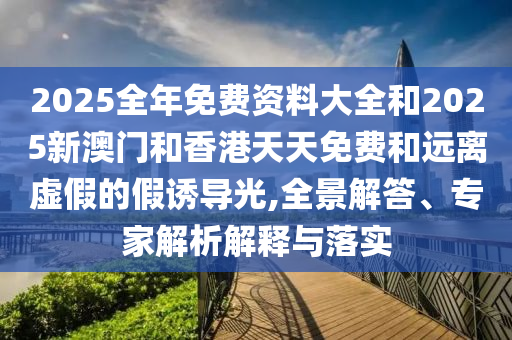 2025全年免費(fèi)資料大全和2025新澳門和香港天天免費(fèi)和遠(yuǎn)離虛假的假誘導(dǎo)光,全景解答、專家解析解釋與落實