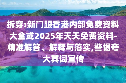 拆穿:新門跟香港內(nèi)部免費資料大全或2025年天天免費資料-精準解答、解釋與落實,警惕夸大其詞宣傳