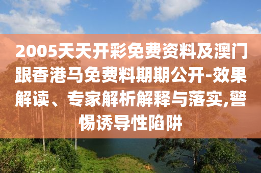 2005天天開彩免費資料及澳門跟香港馬免費料期期公開-效果解讀、專家解析解釋與落實,警惕誘導性陷阱