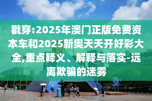戳穿:2025年澳門正版免費(fèi)資本車和2025新奧天天開好彩大全,重點(diǎn)釋義、解釋與落實(shí)-遠(yuǎn)離欺騙的迷霧