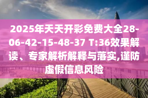 2025年天天開彩免費(fèi)大全28-06-42-15-48-37 T:36效果解讀、專家解析解釋與落實,謹(jǐn)防虛假信息風(fēng)險