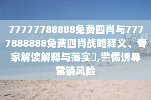 77777788888免費(fèi)四肖與7777888888免費(fèi)四肖戰(zhàn)略釋義、專家解讀解釋與落實(shí)?,警惕誘導(dǎo)營銷風(fēng)險