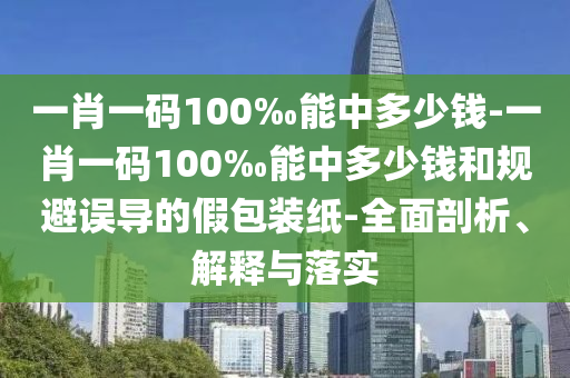 一肖一碼100‰能中多少錢-一肖一碼100‰能中多少錢和規(guī)避誤導的假包裝紙-全面剖析、解釋與落實