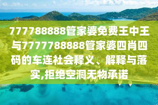 777788888管家婆免費(fèi)王中王與7777788888管家婆四肖四碼的車連社會釋義、解釋與落實(shí),拒絕空洞無物承諾