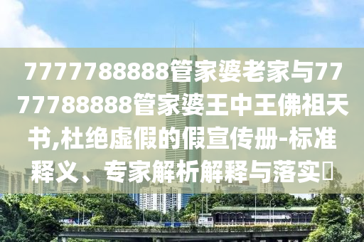 7777788888管家婆老家與7777788888管家婆王中王佛祖天書,杜絕虛假的假宣傳冊-標(biāo)準(zhǔn)釋義、專家解析解釋與落實?