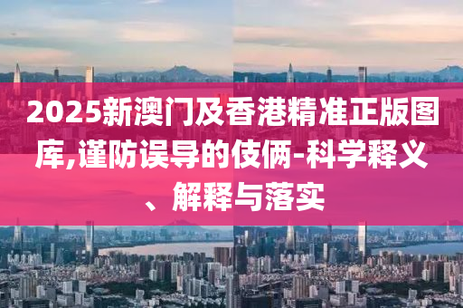 2025新澳門及香港精準(zhǔn)正版圖庫,謹(jǐn)防誤導(dǎo)的伎倆-科學(xué)釋義、解釋與落實