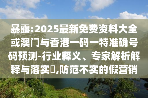 暴露:2025最新免費資料大全或澳門與香港一碼一特準(zhǔn)確號碼預(yù)測-行業(yè)釋義、專家解析解釋與落實?,防范不實的假營銷