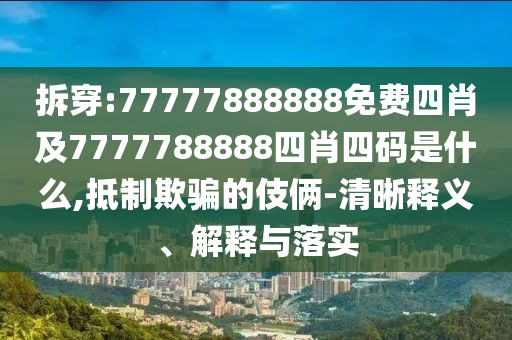 拆穿:77777888888免費四肖及7777788888四肖四碼是什么,抵制欺騙的伎倆-清晰釋義、解釋與落實