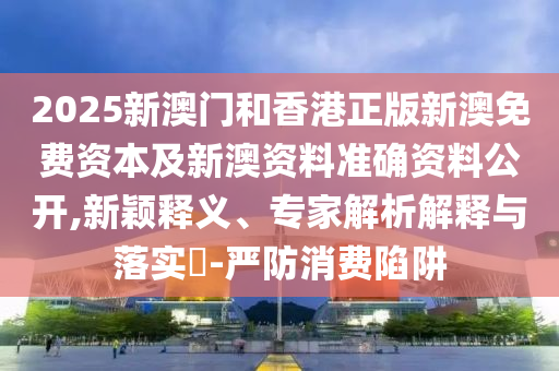 2025新澳門(mén)和香港正版新澳免費(fèi)資本及新澳資料準(zhǔn)確資料公開(kāi),新穎釋義、專家解析解釋與落實(shí)?-嚴(yán)防消費(fèi)陷阱