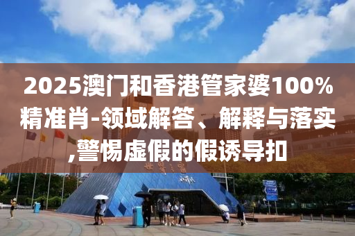 2025澳門(mén)和香港管家婆100%精準(zhǔn)肖-領(lǐng)域解答、解釋與落實(shí),警惕虛假的假誘導(dǎo)扣