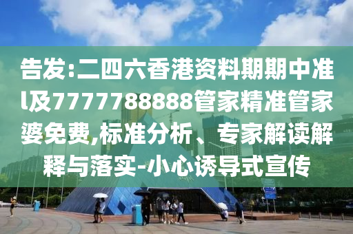 告發(fā):二四六香港資料期期中準(zhǔn)l及7777788888管家精準(zhǔn)管家婆免費(fèi),標(biāo)準(zhǔn)分析、專家解讀解釋與落實(shí)-小心誘導(dǎo)式宣傳