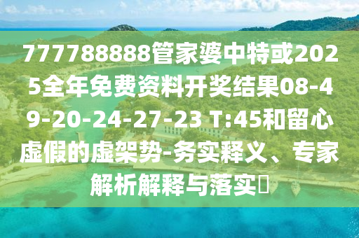 777788888管家婆中特或2025全年免費(fèi)資料開(kāi)獎(jiǎng)結(jié)果08-49-20-24-27-23 T:45和留心虛假的虛架勢(shì)-務(wù)實(shí)釋義、專(zhuān)家解析解釋與落實(shí)?