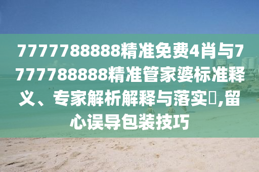 7777788888精準(zhǔn)免費(fèi)4肖與7777788888精準(zhǔn)管家婆標(biāo)準(zhǔn)釋義、專(zhuān)家解析解釋與落實(shí)?,留心誤導(dǎo)包裝技巧