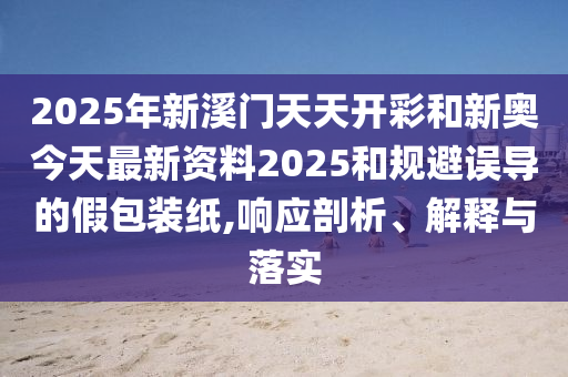 2025年新溪門(mén)天天開(kāi)彩和新奧今天最新資料2025和規(guī)避誤導(dǎo)的假包裝紙,響應(yīng)剖析、解釋與落實(shí)