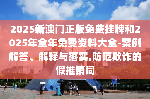 2025新澳門(mén)正版免費(fèi)掛牌和2025年全年免費(fèi)資料大全-案例解答、解釋與落實(shí),防范欺詐的假推銷(xiāo)詞