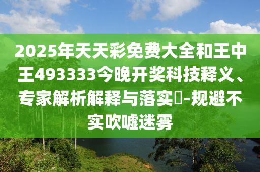 2025年天天彩免費(fèi)大全和王中王493333今晚開(kāi)獎(jiǎng)科技釋義、專(zhuān)家解析解釋與落實(shí)?-規(guī)避不實(shí)吹噓迷霧